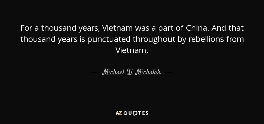 For a thousand years, Vietnam was a part of China. And that thousand years is punctuated throughout by rebellions from Vietnam. - Michael W. Michalak