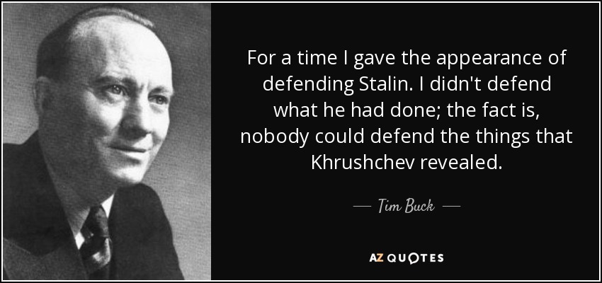 For a time I gave the appearance of defending Stalin. I didn't defend what he had done; the fact is, nobody could defend the things that Khrushchev revealed. - Tim Buck