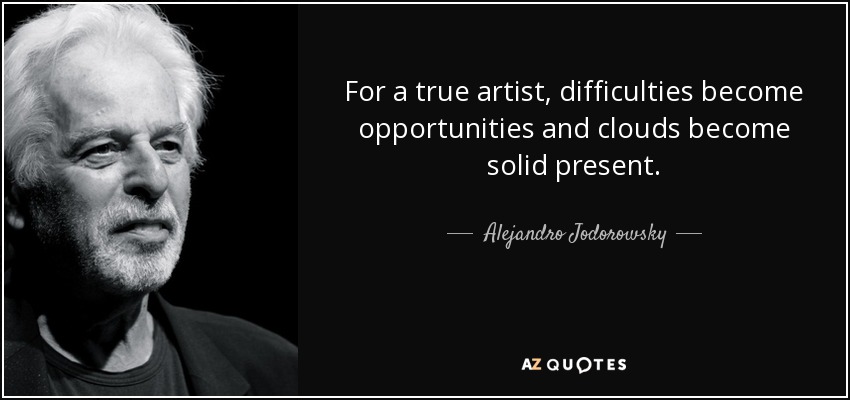 For a true artist, difficulties become opportunities and clouds become solid present. - Alejandro Jodorowsky