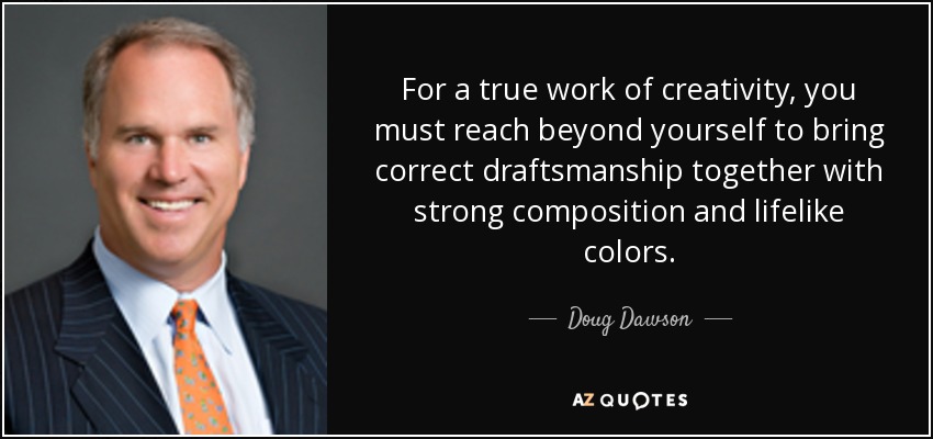 For a true work of creativity, you must reach beyond yourself to bring correct draftsmanship together with strong composition and lifelike colors. - Doug Dawson