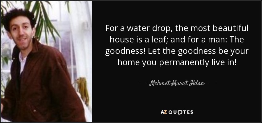 For a water drop, the most beautiful house is a leaf; and for a man: The goodness! Let the goodness be your home you permanently live in! - Mehmet Murat Ildan
