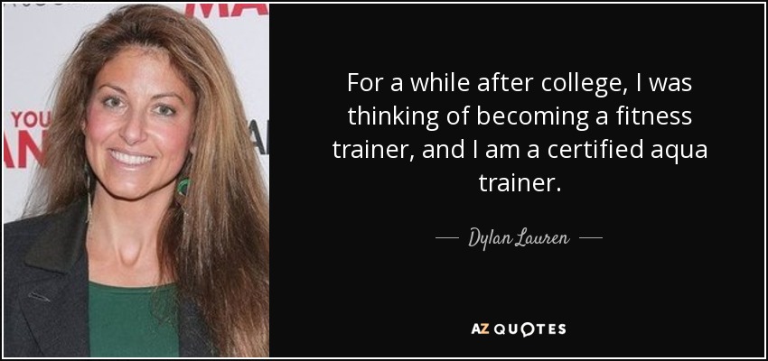 For a while after college, I was thinking of becoming a fitness trainer, and I am a certified aqua trainer. - Dylan Lauren