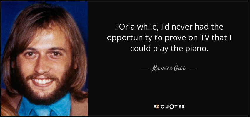 FOr a while, I'd never had the opportunity to prove on TV that I could play the piano. - Maurice Gibb