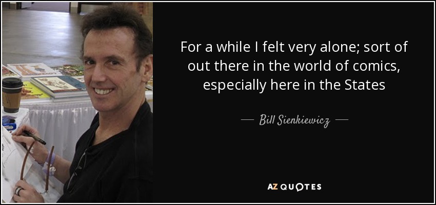For a while I felt very alone; sort of out there in the world of comics, especially here in the States - Bill Sienkiewicz