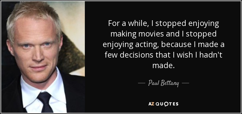 For a while, I stopped enjoying making movies and I stopped enjoying acting, because I made a few decisions that I wish I hadn't made. - Paul Bettany