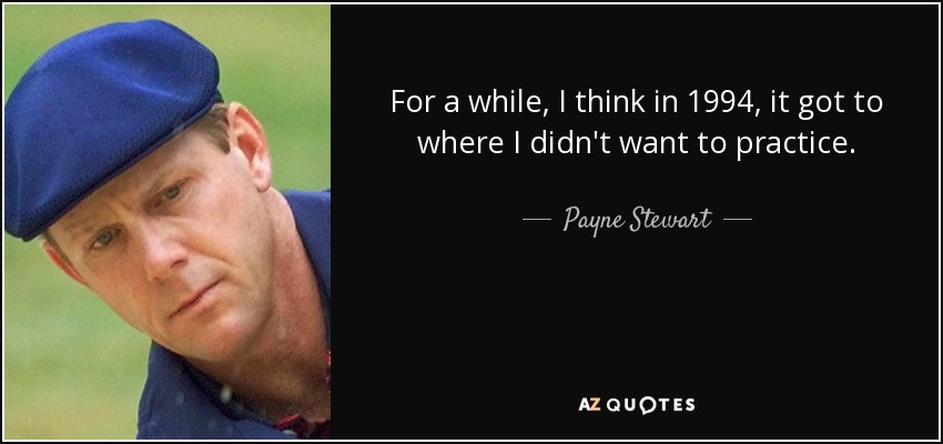 For a while, I think in 1994, it got to where I didn't want to practice. - Payne Stewart