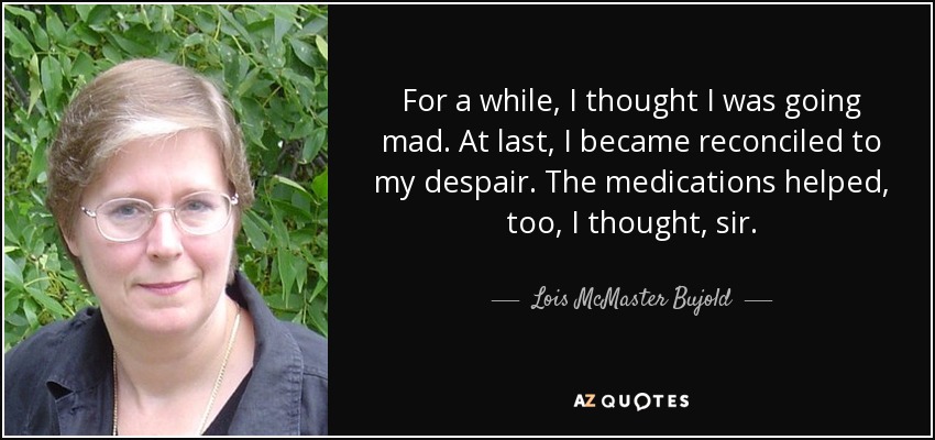 For a while, I thought I was going mad. At last, I became reconciled to my despair. The medications helped, too, I thought, sir. - Lois McMaster Bujold