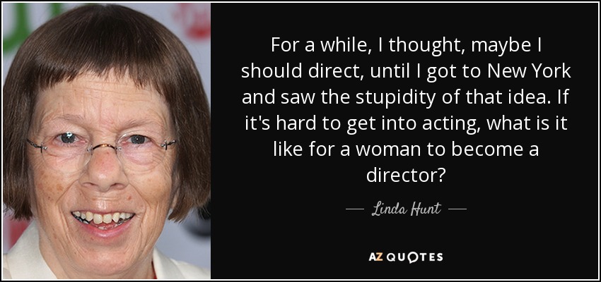 For a while, I thought, maybe I should direct, until I got to New York and saw the stupidity of that idea. If it's hard to get into acting, what is it like for a woman to become a director? - Linda Hunt