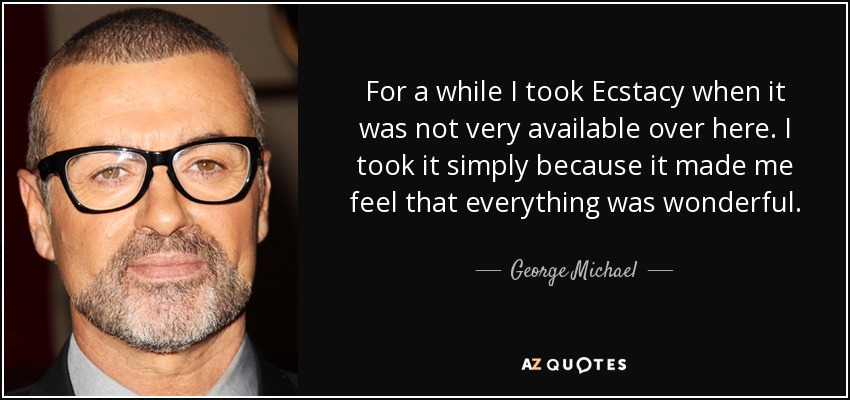 For a while I took Ecstacy when it was not very available over here. I took it simply because it made me feel that everything was wonderful. - George Michael