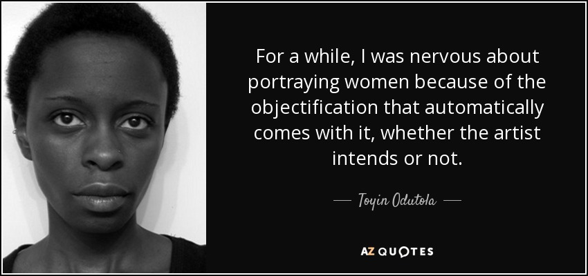 For a while, I was nervous about portraying women because of the objectification that automatically comes with it, whether the artist intends or not. - Toyin Odutola