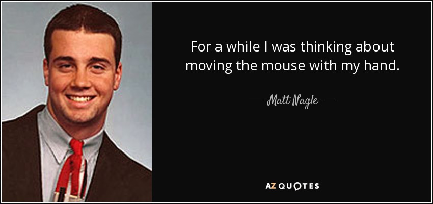 For a while I was thinking about moving the mouse with my hand. - Matt Nagle