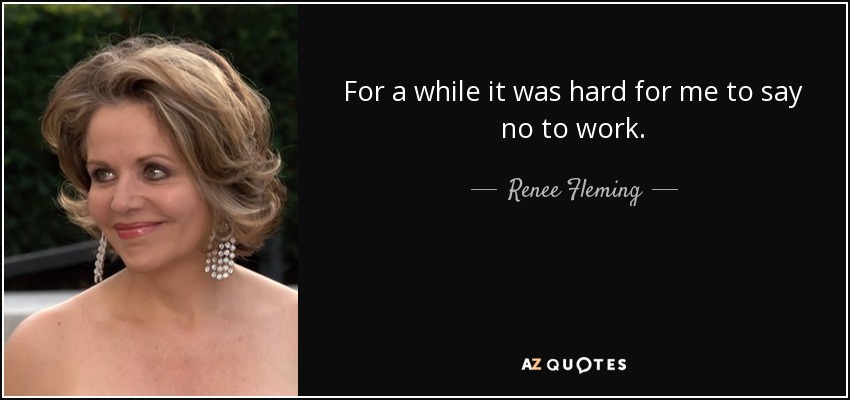 For a while it was hard for me to say no to work. - Renee Fleming