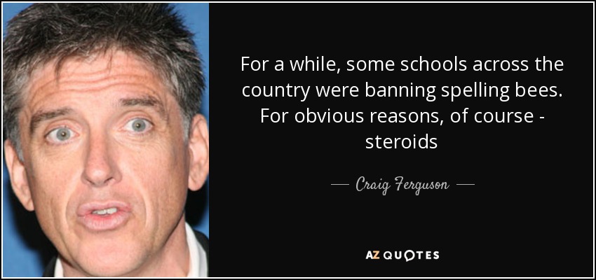 For a while, some schools across the country were banning spelling bees. For obvious reasons, of course - steroids - Craig Ferguson
