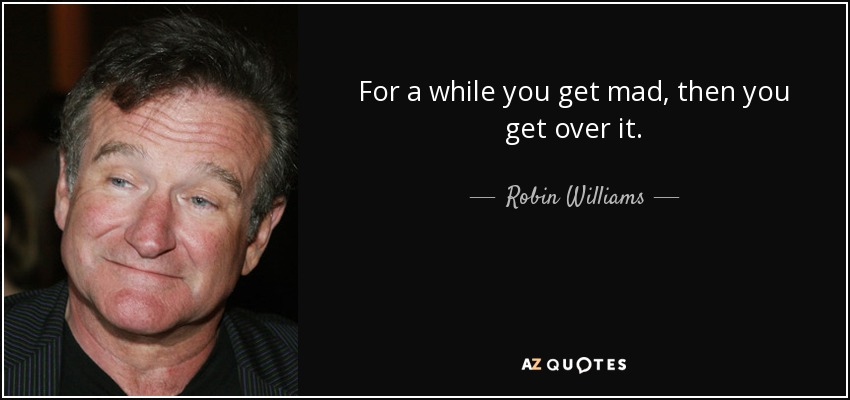 For a while you get mad, then you get over it. - Robin Williams