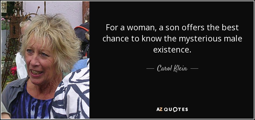 For a woman, a son offers the best chance to know the mysterious male existence. - Carol Klein