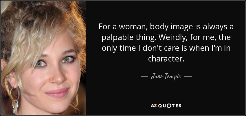 For a woman, body image is always a palpable thing. Weirdly, for me, the only time I don't care is when I'm in character. - Juno Temple