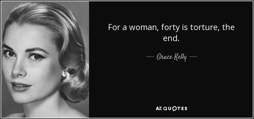 For a woman, forty is torture, the end. - Grace Kelly
