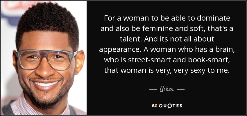 For a woman to be able to dominate and also be feminine and soft, that's a talent. And its not all about appearance. A woman who has a brain, who is street-smart and book-smart, that woman is very, very sexy to me. - Usher