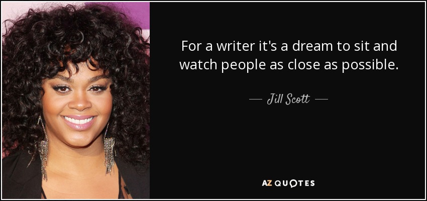 For a writer it's a dream to sit and watch people as close as possible. - Jill Scott