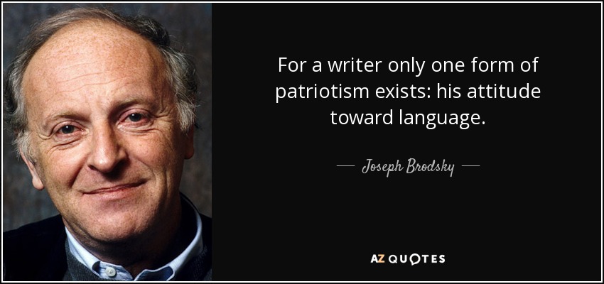 For a writer only one form of patriotism exists: his attitude toward language. - Joseph Brodsky