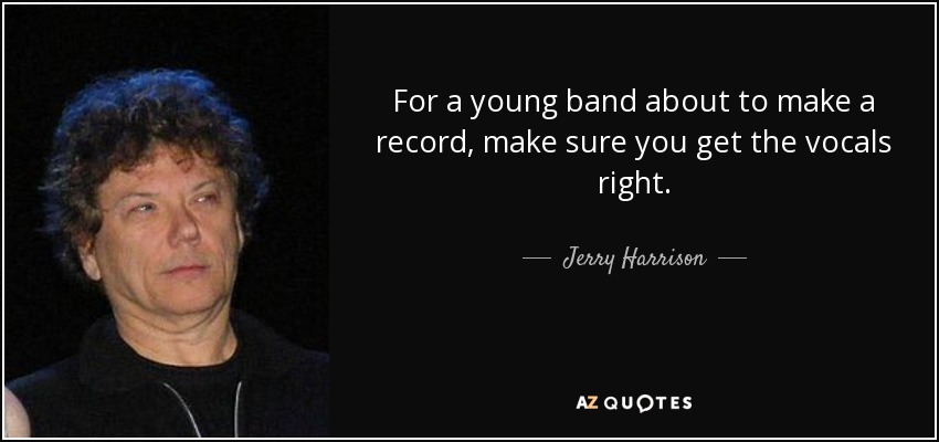 For a young band about to make a record, make sure you get the vocals right. - Jerry Harrison