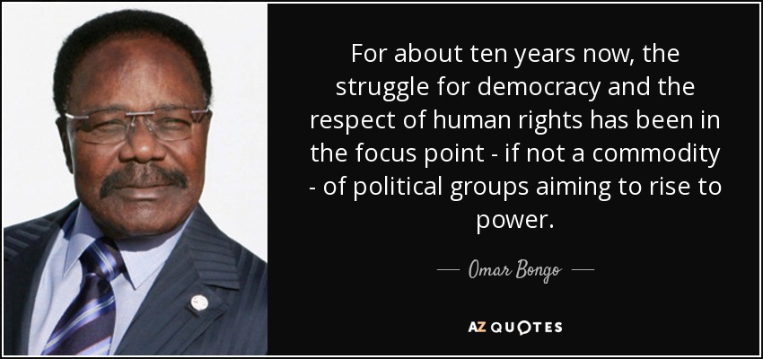 For about ten years now, the struggle for democracy and the respect of human rights has been in the focus point - if not a commodity - of political groups aiming to rise to power. - Omar Bongo