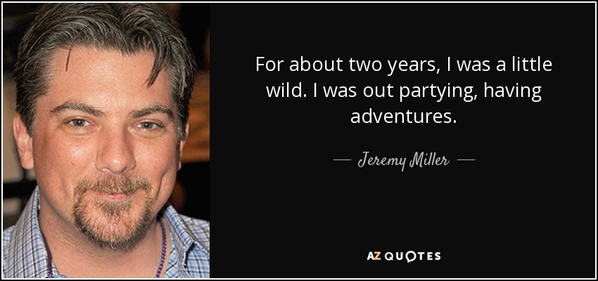 For about two years, I was a little wild. I was out partying, having adventures. - Jeremy Miller