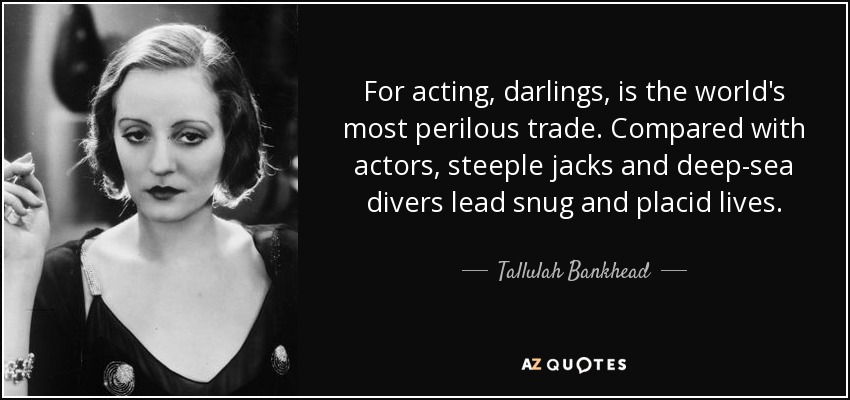 For acting, darlings, is the world's most perilous trade. Compared with actors, steeple jacks and deep-sea divers lead snug and placid lives. - Tallulah Bankhead