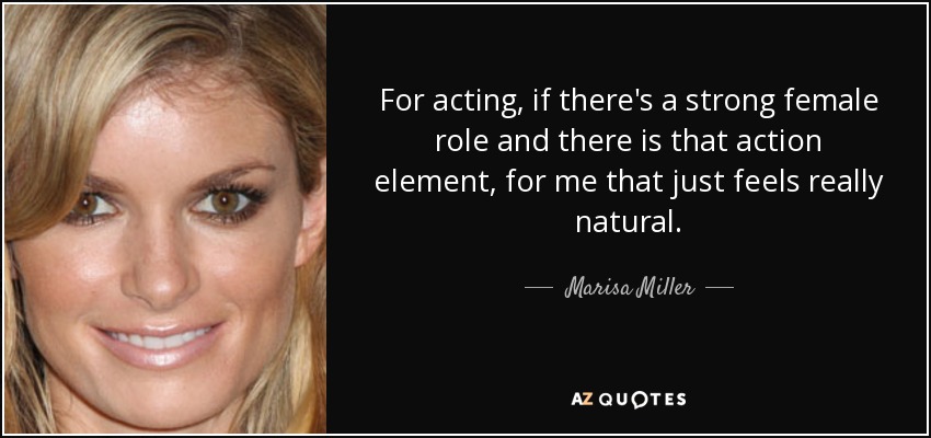 For acting, if there's a strong female role and there is that action element, for me that just feels really natural. - Marisa Miller