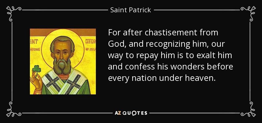 For after chastisement from God, and recognizing him, our way to repay him is to exalt him and confess his wonders before every nation under heaven. - Saint Patrick