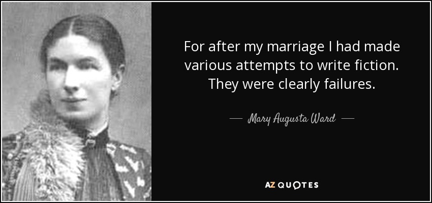 For after my marriage I had made various attempts to write fiction. They were clearly failures. - Mary Augusta Ward