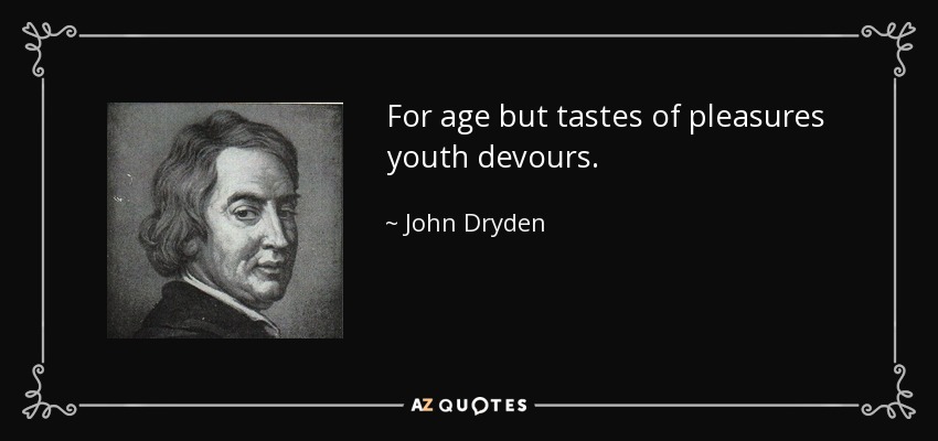 For age but tastes of pleasures youth devours. - John Dryden