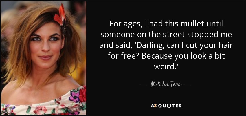 For ages, I had this mullet until someone on the street stopped me and said, 'Darling, can I cut your hair for free? Because you look a bit weird.' - Natalia Tena