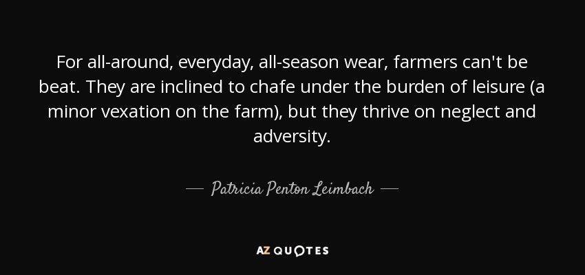 For all-around, everyday, all-season wear, farmers can't be beat. They are inclined to chafe under the burden of leisure (a minor vexation on the farm), but they thrive on neglect and adversity. - Patricia Penton Leimbach
