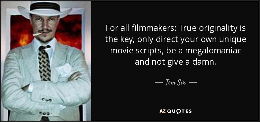 For all filmmakers: True originality is the key, only direct your own unique movie scripts, be a megalomaniac and not give a damn. - Tom Six