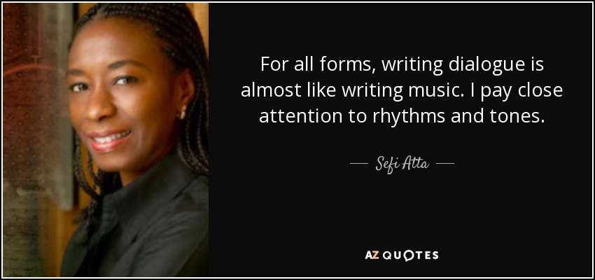 For all forms, writing dialogue is almost like writing music. I pay close attention to rhythms and tones. - Sefi Atta