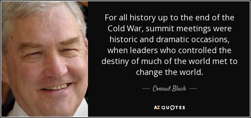 For all history up to the end of the Cold War, summit meetings were historic and dramatic occasions, when leaders who controlled the destiny of much of the world met to change the world. - Conrad Black