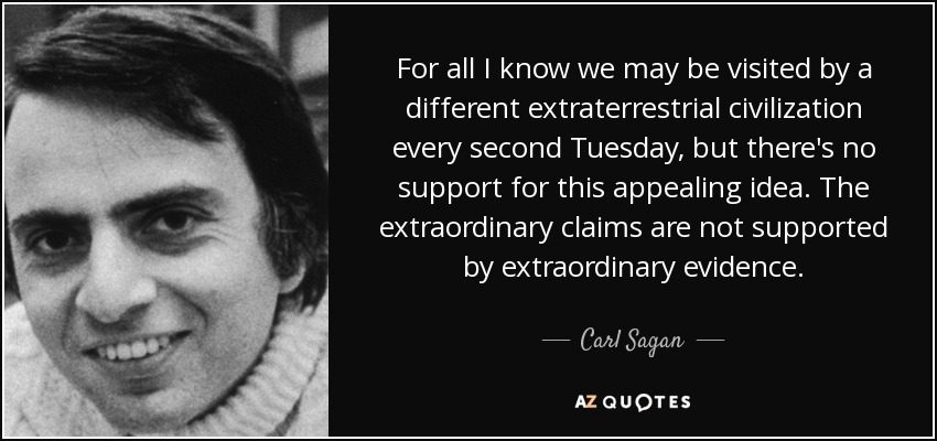 For all I know we may be visited by a different extraterrestrial civilization every second Tuesday, but there's no support for this appealing idea. The extraordinary claims are not supported by extraordinary evidence. - Carl Sagan