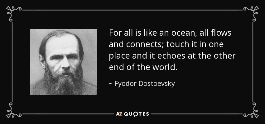 For all is like an ocean, all flows and connects; touch it in one place and it echoes at the other end of the world. - Fyodor Dostoevsky