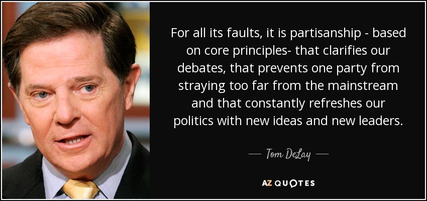 For all its faults, it is partisanship - based on core principles- that clarifies our debates, that prevents one party from straying too far from the mainstream and that constantly refreshes our politics with new ideas and new leaders. - Tom DeLay