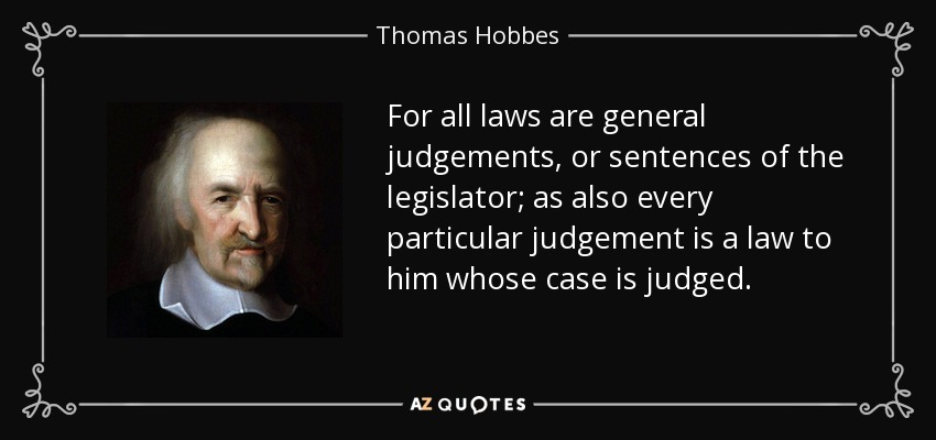For all laws are general judgements, or sentences of the legislator; as also every particular judgement is a law to him whose case is judged. - Thomas Hobbes