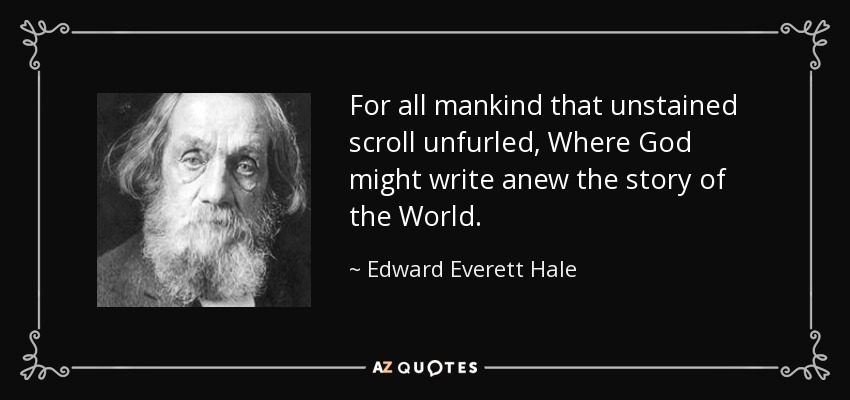 For all mankind that unstained scroll unfurled, Where God might write anew the story of the World. - Edward Everett Hale