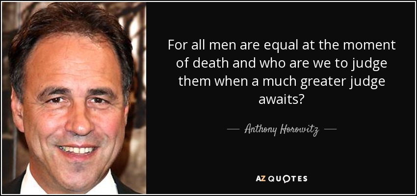 For all men are equal at the moment of death and who are we to judge them when a much greater judge awaits? - Anthony Horowitz