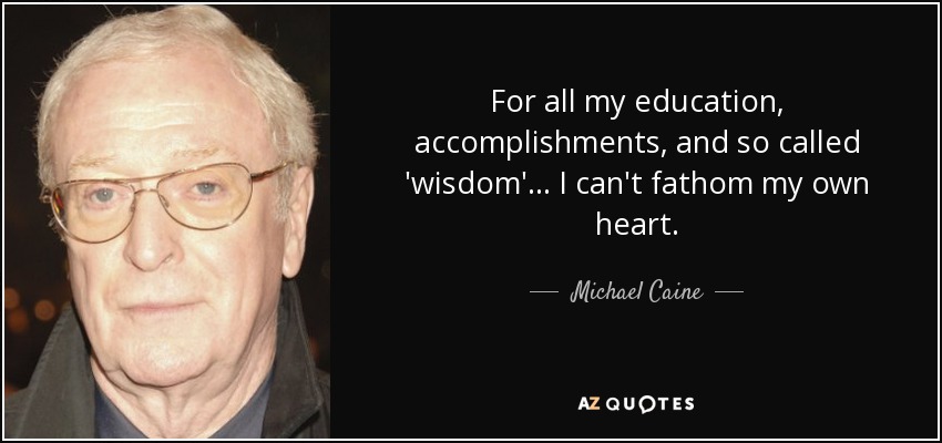 For all my education, accomplishments, and so called 'wisdom'... I can't fathom my own heart. - Michael Caine
