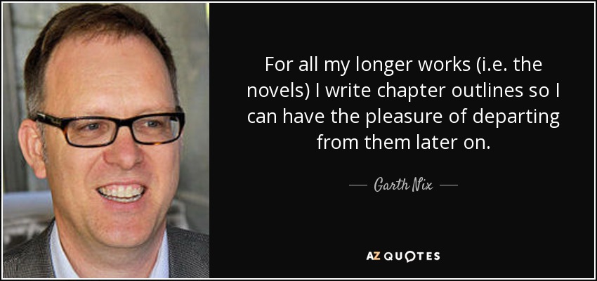 For all my longer works (i.e. the novels) I write chapter outlines so I can have the pleasure of departing from them later on. - Garth Nix