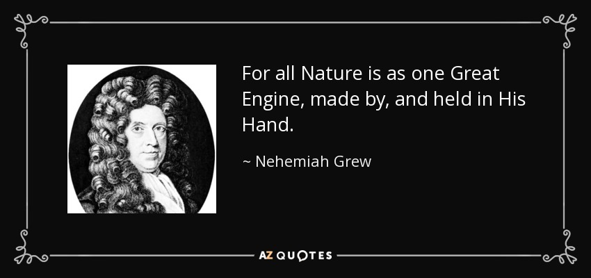For all Nature is as one Great Engine, made by, and held in His Hand. - Nehemiah Grew