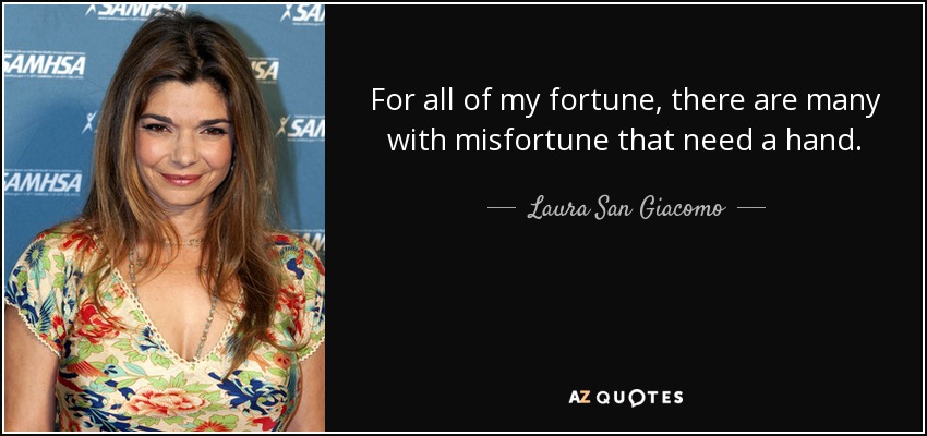 For all of my fortune, there are many with misfortune that need a hand. - Laura San Giacomo