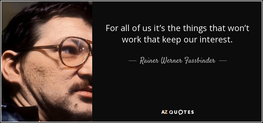 For all of us it’s the things that won’t work that keep our interest. - Rainer Werner Fassbinder