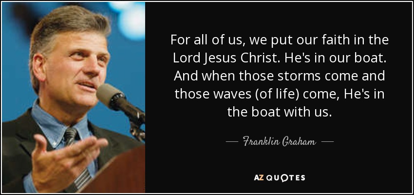 For all of us, we put our faith in the Lord Jesus Christ. He's in our boat. And when those storms come and those waves (of life) come, He's in the boat with us. - Franklin Graham