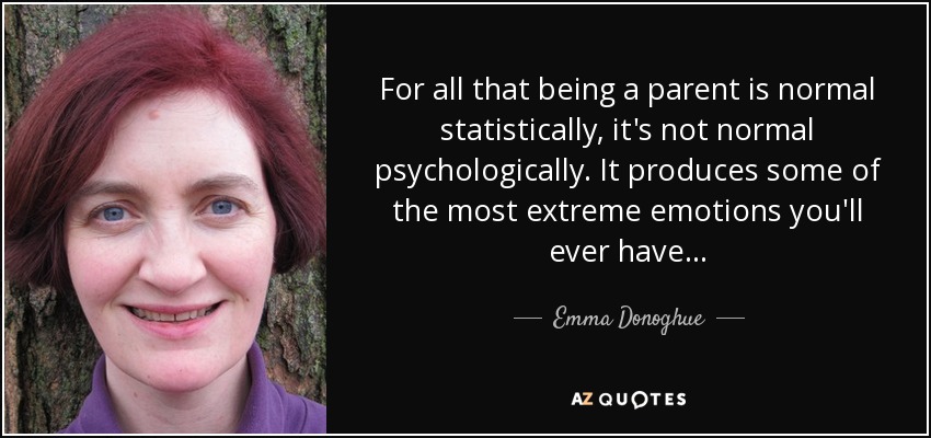For all that being a parent is normal statistically, it's not normal psychologically. It produces some of the most extreme emotions you'll ever have... - Emma Donoghue
